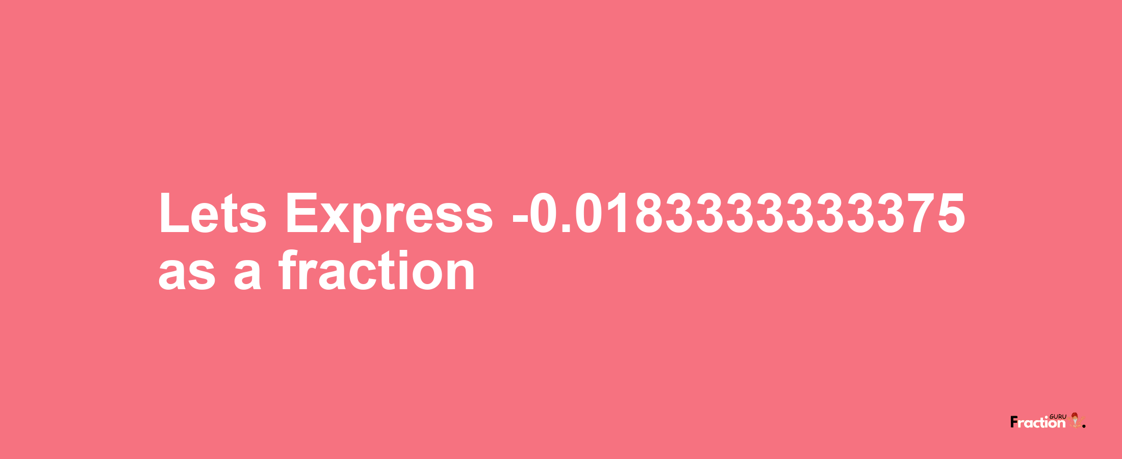 Lets Express -0.0183333333375 as afraction